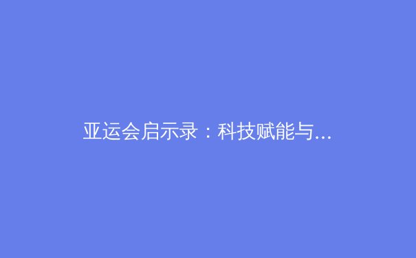 亚运会启示录：科技赋能与青训革新，亚洲体育新格局正在形成 - 2